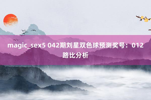 magic_sex5 042期刘星双色球预测奖号：012路比分析