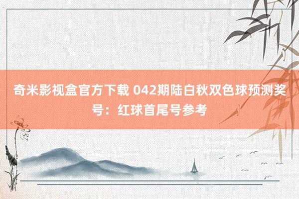 奇米影视盒官方下载 042期陆白秋双色球预测奖号：红球首尾号参考